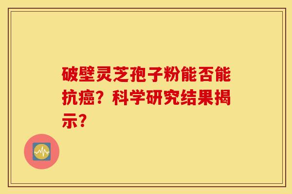 破壁灵芝孢子粉能否能抗癌?科学研究结果揭示? 破壁灵芝孢子粉能否能抗癌?科学研究结果揭示?