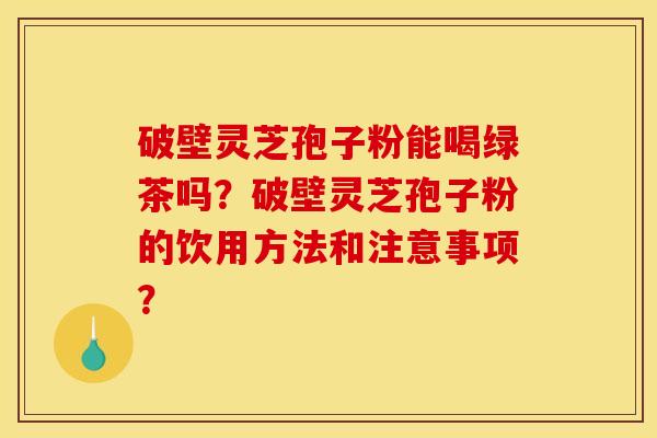 破壁灵芝孢子粉能喝绿茶吗?破壁灵芝孢子粉的饮用方法和注意事项? 破壁灵芝孢子粉能喝绿茶吗?破壁灵芝孢子粉的饮用方法和注意事项?