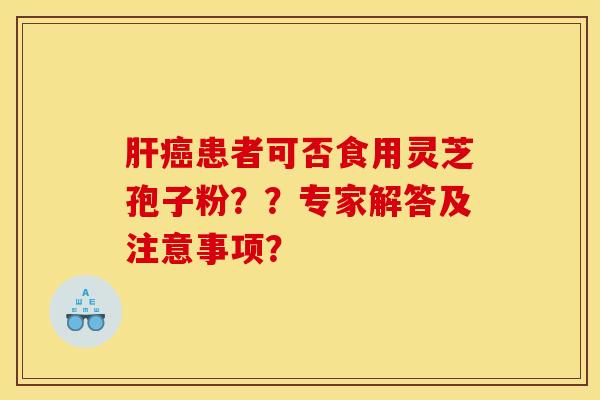 肝癌患者可否食用灵芝孢子粉？？专家解答及注意事项？