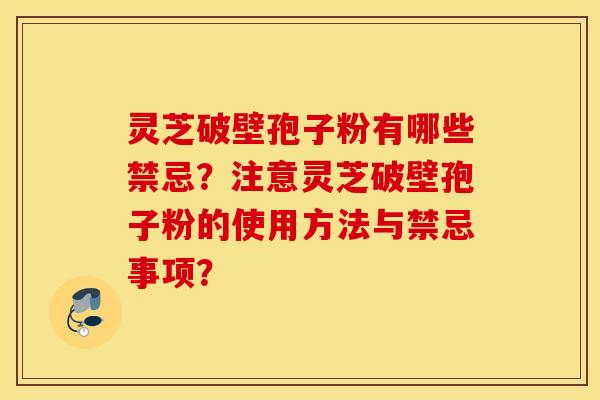 灵芝破壁孢子粉有哪些禁忌？注意灵芝破壁孢子粉的使用方法与禁忌事项？