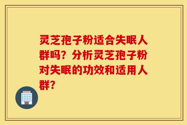 灵芝孢子粉适合失眠人群吗？分析灵芝孢子粉对失眠的功效和适用人群？