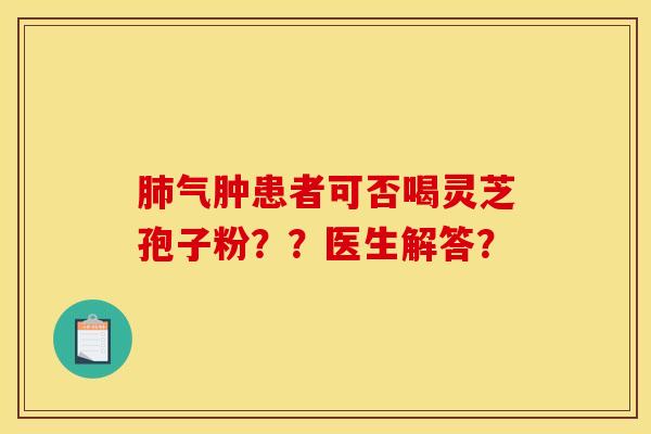 肺气肿患者可否喝灵芝孢子粉？？医生解答？