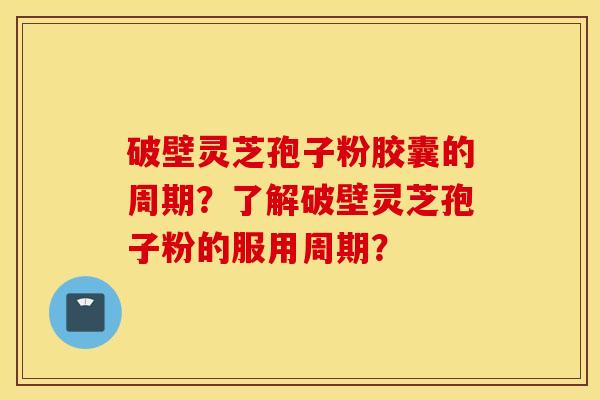 破壁灵芝孢子粉胶囊的周期？了解破壁灵芝孢子粉的服用周期？