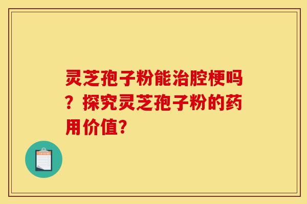 灵芝孢子粉能治腔梗吗？探究灵芝孢子粉的药用价值？