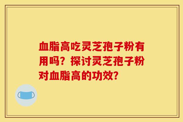 血脂高吃灵芝孢子粉有用吗？探讨灵芝孢子粉对血脂高的功效？
