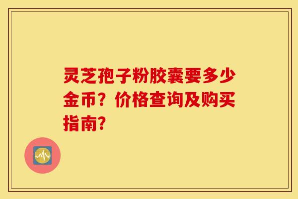 灵芝孢子粉胶囊要多少金币？价格查询及购买指南？