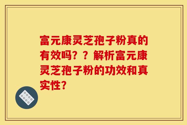 富元康灵芝孢子粉真的有效吗？？解析富元康灵芝孢子粉的功效和真实性？