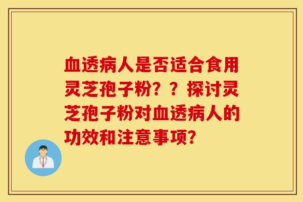 血透病人是否适合食用灵芝孢子粉？？探讨灵芝孢子粉对血透病人的功效和注意事项？