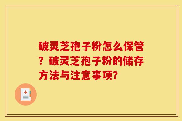 破灵芝孢子粉怎么保管？破灵芝孢子粉的储存方法与注意事项？