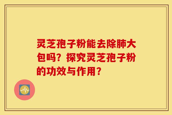 灵芝孢子粉能去除大包吗？探究灵芝孢子粉的功效与作用？