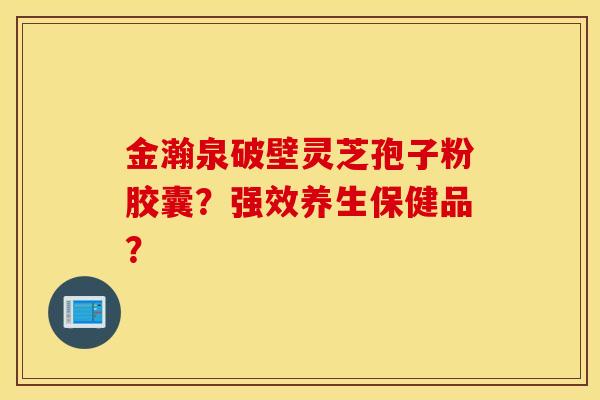 金瀚泉破壁灵芝孢子粉胶囊？强效养生保健品？