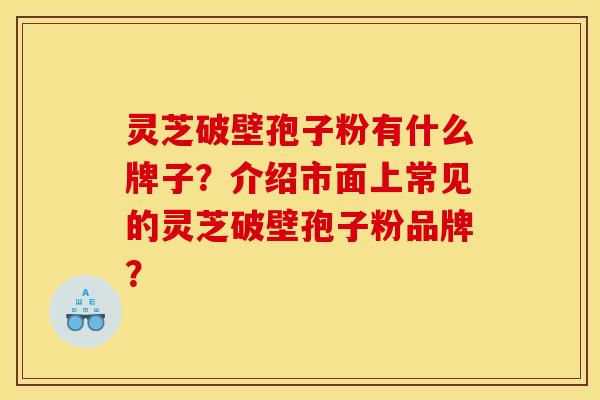 灵芝破壁孢子粉有什么牌子？介绍市面上常见的灵芝破壁孢子粉品牌？