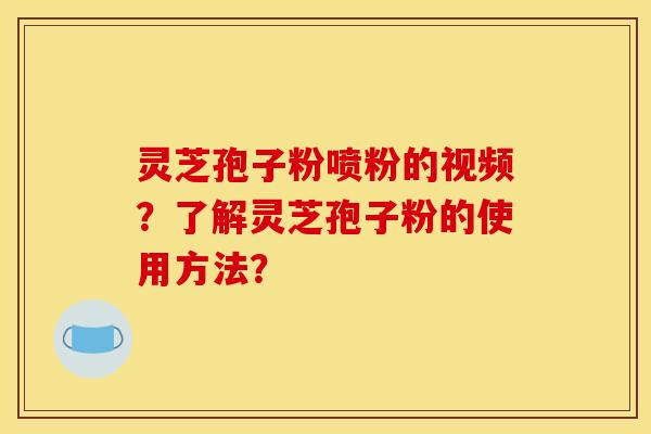 灵芝孢子粉喷粉的视频？了解灵芝孢子粉的使用方法？