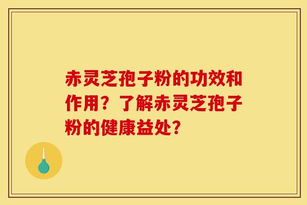 赤灵芝孢子粉的功效和作用？了解赤灵芝孢子粉的健康益处？