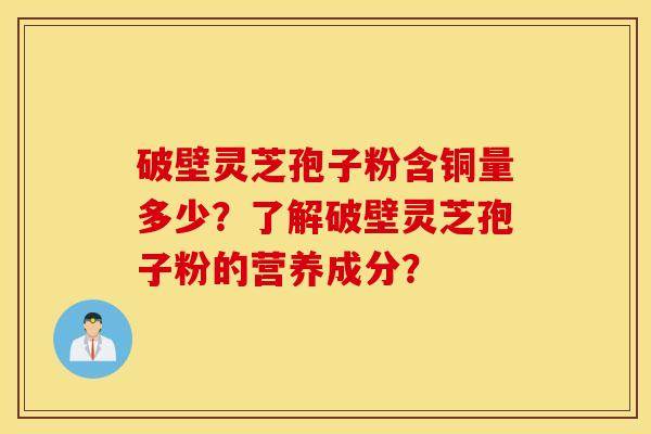 破壁灵芝孢子粉含铜量多少?了解破壁灵芝孢子粉的营养成分? 破壁灵芝孢子粉含铜量多少?了解破壁灵芝孢子粉的营养成分?