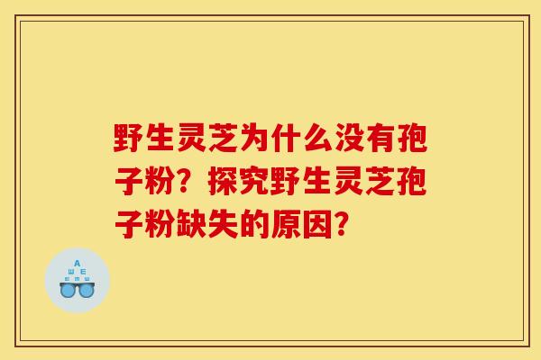 野生灵芝为什么没有孢子粉?探究野生灵芝孢子粉缺失的原因? 野生灵芝为什么没有孢子粉?探究野生灵芝孢子粉缺失的原因?