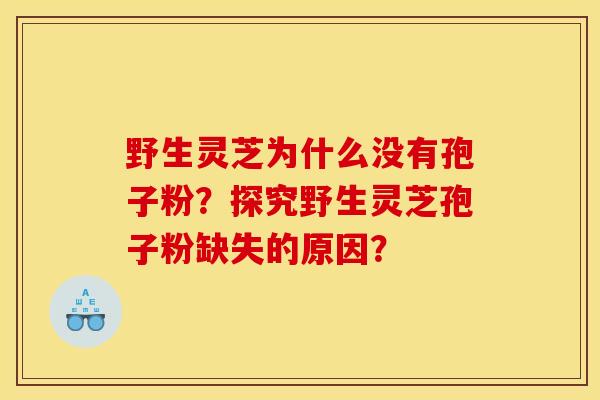 野生灵芝为什么没有孢子粉？探究野生灵芝孢子粉缺失的原因？