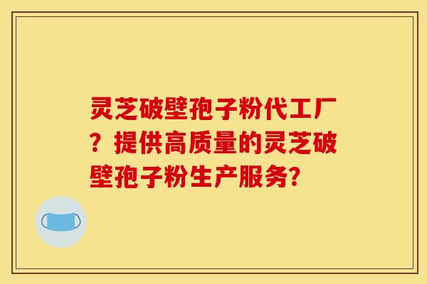 灵芝破壁孢子粉代工厂？提供高质量的灵芝破壁孢子粉生产服务？