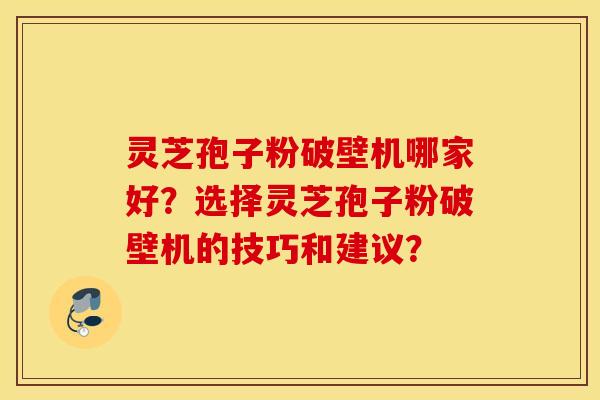 灵芝孢子粉破壁机哪家好？选择灵芝孢子粉破壁机的技巧和建议？
