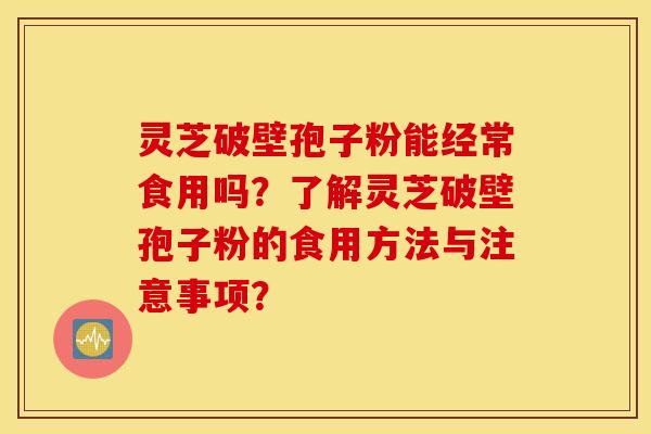 灵芝破壁孢子粉能经常食用吗？了解灵芝破壁孢子粉的食用方法与注意事项？