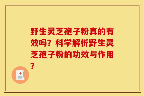 野生灵芝孢子粉真的有效吗？科学解析野生灵芝孢子粉的功效与作用？