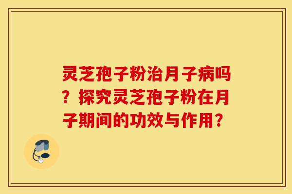 灵芝孢子粉治月子病吗?探究灵芝孢子粉在月子期间的功效与作用? 灵芝孢子粉治月子病吗?探究灵芝孢子粉在月子期间的功效与作用?