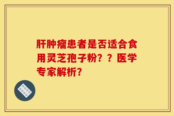 肝肿瘤患者是否适合食用灵芝孢子粉??医学专家解析? 肝肿瘤患者是否适合食用灵芝孢子粉??医学专家解析?