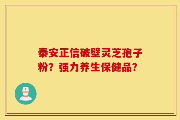 泰安正信破壁灵芝孢子粉?强力养生保健品? 泰安正信破壁灵芝孢子粉?强力养生保健品?