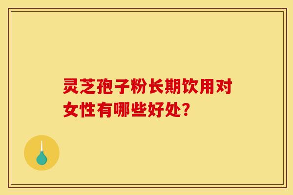 灵芝孢子粉长期饮用对女性有哪些好处？