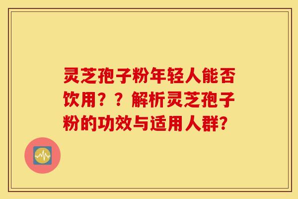 灵芝孢子粉年轻人能否饮用？？解析灵芝孢子粉的功效与适用人群？