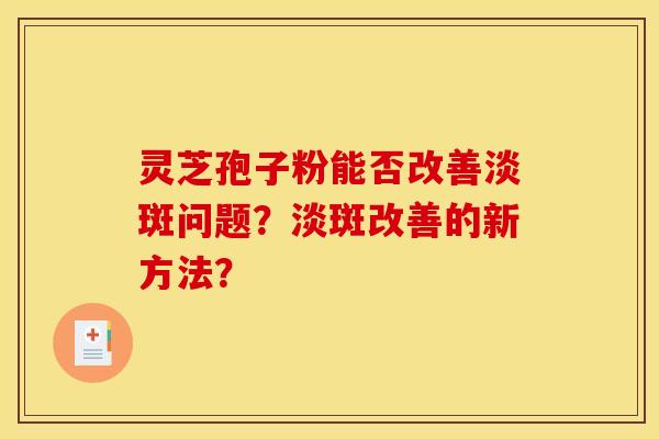 灵芝孢子粉能否改善淡斑问题？淡斑改善的新方法？