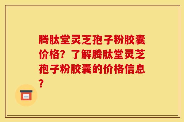 腾肽堂灵芝孢子粉胶囊价格?了解腾肽堂灵芝孢子粉胶囊的价格信息? 腾肽堂灵芝孢子粉胶囊价格?了解腾肽堂灵芝孢子粉胶囊的价格信息?