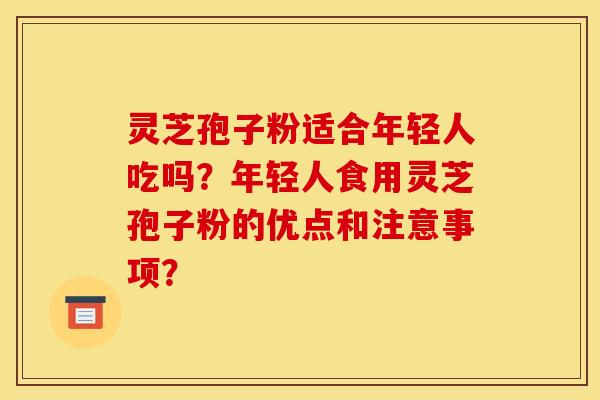 灵芝孢子粉适合年轻人吃吗？年轻人食用灵芝孢子粉的优点和注意事项？