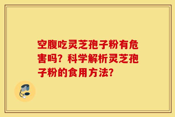 空腹吃灵芝孢子粉有危害吗？科学解析灵芝孢子粉的食用方法？