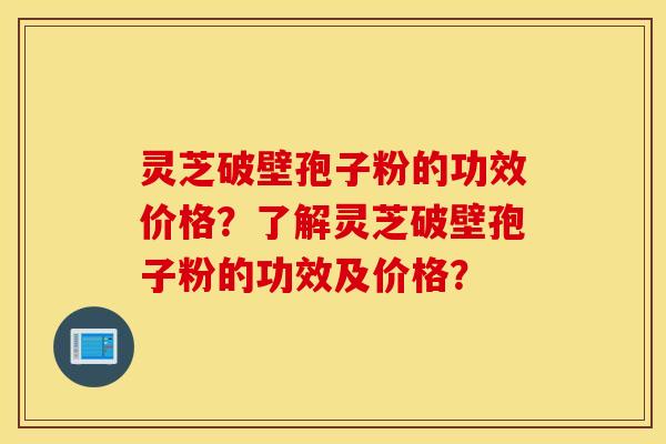 灵芝破壁孢子粉的功效价格？了解灵芝破壁孢子粉的功效及价格？