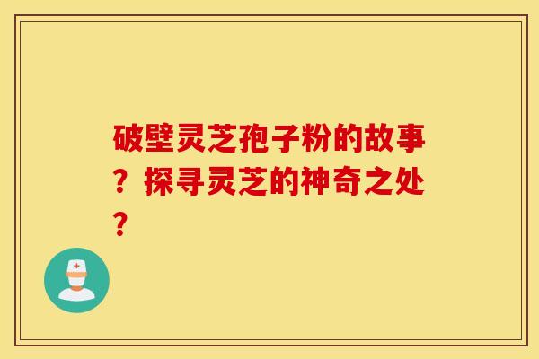 破壁灵芝孢子粉的故事?探寻灵芝的神奇之处? 破壁灵芝孢子粉的故事?探寻灵芝的神奇之处?