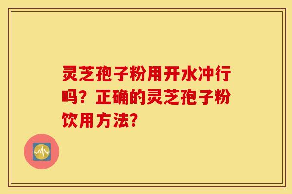 灵芝孢子粉用开水冲行吗?正确的灵芝孢子粉饮用方法? 灵芝孢子粉用开水冲行吗?正确的灵芝孢子粉饮用方法?