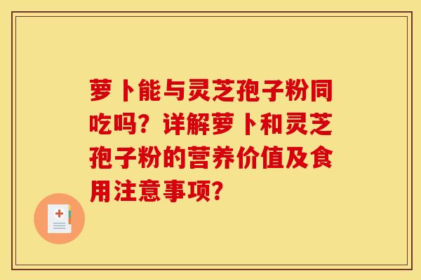萝卜能与灵芝孢子粉同吃吗?详解萝卜和灵芝孢子粉的营养价值及食用注意事项? 萝卜能与灵芝孢子粉同吃吗?详解萝卜和灵芝孢子粉的营养价值及食用注意事项?