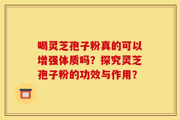 喝灵芝孢子粉真的可以增强体质吗?探究灵芝孢子粉的功效与作用? 喝灵芝孢子粉真的可以增强体质吗?探究灵芝孢子粉的功效与作用?