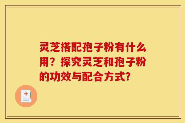 灵芝搭配孢子粉有什么用?探究灵芝和孢子粉的功效与配合方式? 灵芝搭配孢子粉有什么用?探究灵芝和孢子粉的功效与配合方式?