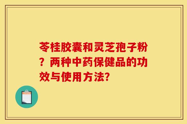 苓桂胶囊和灵芝孢子粉？两种中药保健品的功效与使用方法？