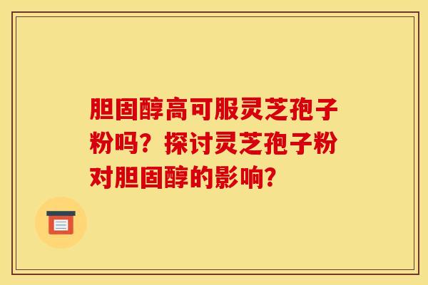 胆固醇高可服灵芝孢子粉吗？探讨灵芝孢子粉对胆固醇的影响？