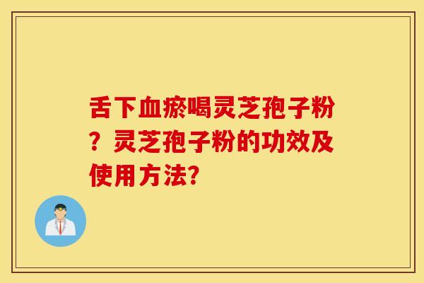 舌下血瘀喝灵芝孢子粉?灵芝孢子粉的功效及使用方法? 舌下血瘀喝灵芝孢子粉?灵芝孢子粉的功效及使用方法?