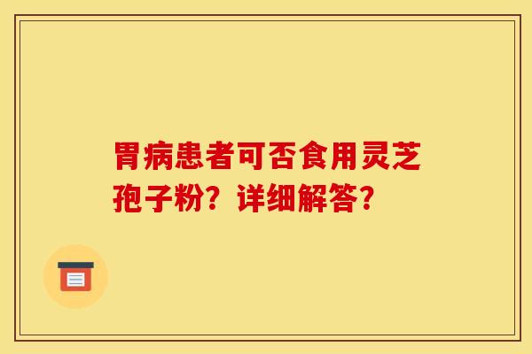 胃病患者可否食用灵芝孢子粉？详细解答？