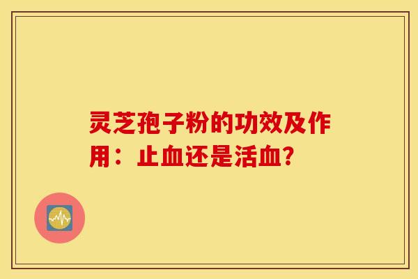 灵芝孢子粉的功效及作用：止还是活？