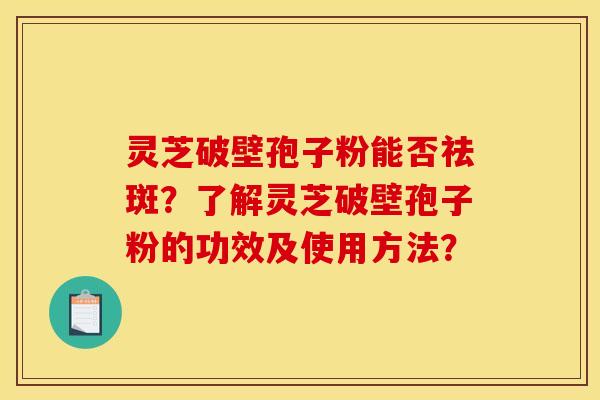 灵芝破壁孢子粉能否祛斑?了解灵芝破壁孢子粉的功效及使用方法? 灵芝破壁孢子粉能否祛斑?了解灵芝破壁孢子粉的功效及使用方法?