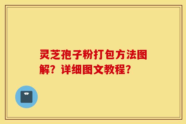 灵芝孢子粉打包方法图解?详细图文教程? 灵芝孢子粉打包方法图解?详细图文教程?