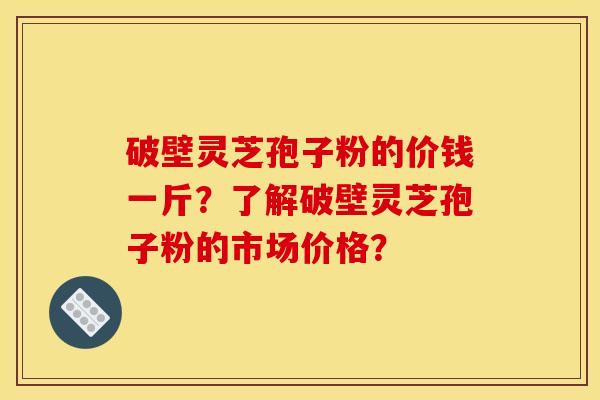 破壁灵芝孢子粉的价钱一斤?了解破壁灵芝孢子粉的市场价格? 破壁灵芝孢子粉的价钱一斤?了解破壁灵芝孢子粉的市场价格?