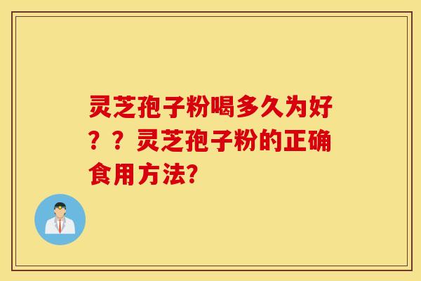 灵芝孢子粉喝多久为好??灵芝孢子粉的正确食用方法? 灵芝孢子粉喝多久为好??灵芝孢子粉的正确食用方法?