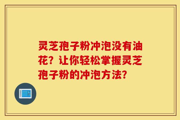 灵芝孢子粉冲泡没有油花?让你轻松掌握灵芝孢子粉的冲泡方法? 灵芝孢子粉冲泡没有油花?让你轻松掌握灵芝孢子粉的冲泡方法?